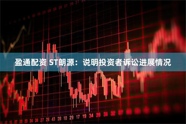 盈通配资 ST朗源：说明投资者诉讼进展情况