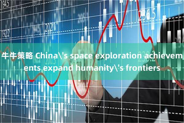 牛牛策略 China's space exploration achievements expand humanity's frontiers
