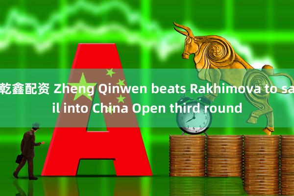 乾鑫配资 Zheng Qinwen beats Rakhimova to sail into China Open third round