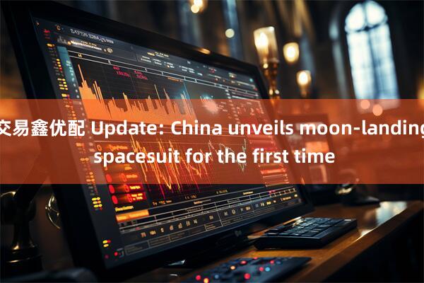 交易鑫优配 Update: China unveils moon-landing spacesuit for the first time