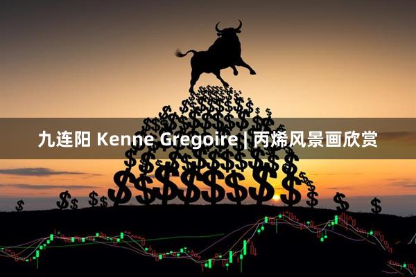 九连阳 Kenne Gregoire | 丙烯风景画欣赏