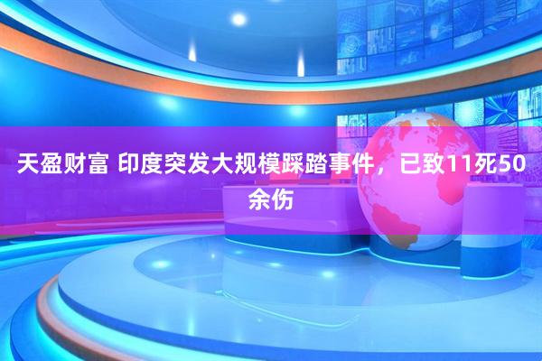 天盈财富 印度突发大规模踩踏事件，已致11死50余伤
