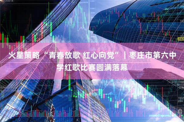 火星策略 “青春放歌 红心向党”｜枣庄市第六中学红歌比赛圆满落幕