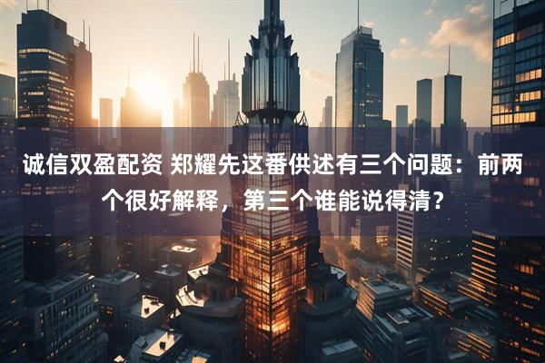 诚信双盈配资 郑耀先这番供述有三个问题：前两个很好解释，第三个谁能说得清？