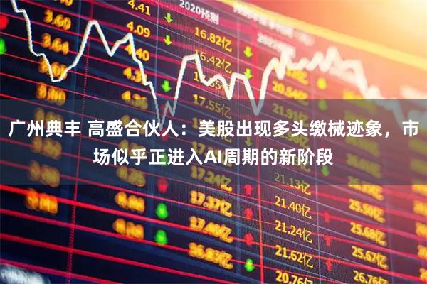 广州典丰 高盛合伙人：美股出现多头缴械迹象，市场似乎正进入AI周期的新阶段