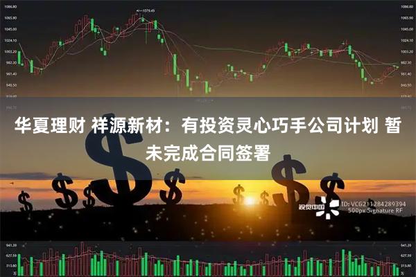 华夏理财 祥源新材：有投资灵心巧手公司计划 暂未完成合同签署
