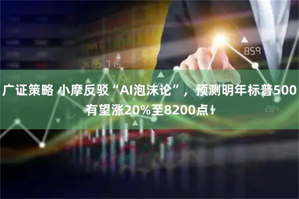 广证策略 小摩反驳“AI泡沫论”，预测明年标普500有望涨20%至8200点！