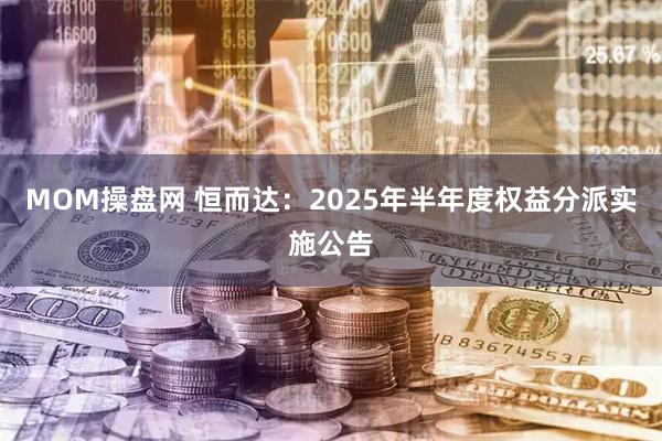 MOM操盘网 恒而达：2025年半年度权益分派实施公告