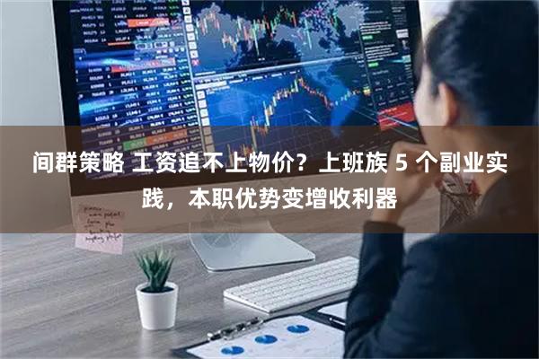 间群策略 工资追不上物价？上班族 5 个副业实践，本职优势变增收利器