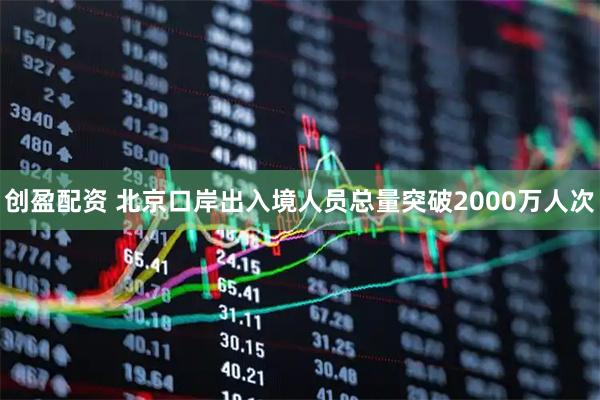 创盈配资 北京口岸出入境人员总量突破2000万人次