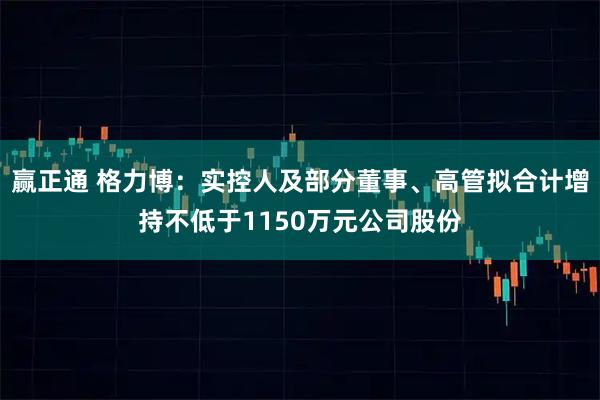 赢正通 格力博：实控人及部分董事、高管拟合计增持不低于1150万元公司股份
