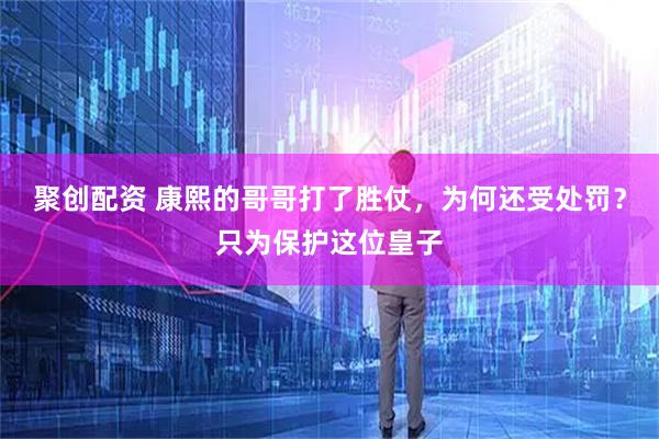 聚创配资 康熙的哥哥打了胜仗，为何还受处罚？只为保护这位皇子