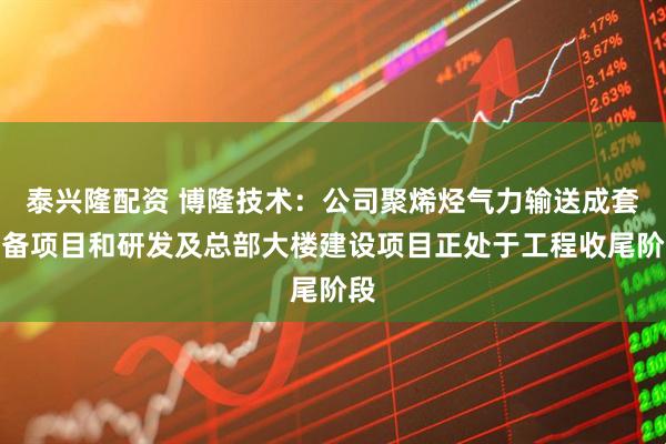 泰兴隆配资 博隆技术：公司聚烯烃气力输送成套装备项目和研发及总部大楼建设项目正处于工程收尾阶段