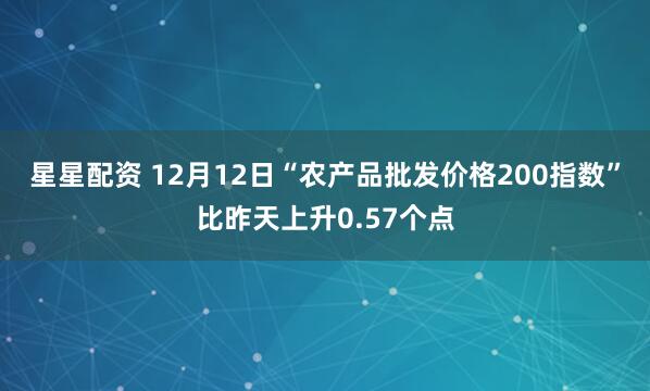 星星配资 12月12日“农产品批发价格200指数”比昨天上升0.57个点