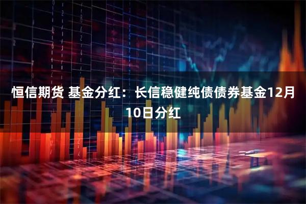 恒信期货 基金分红：长信稳健纯债债券基金12月10日分红