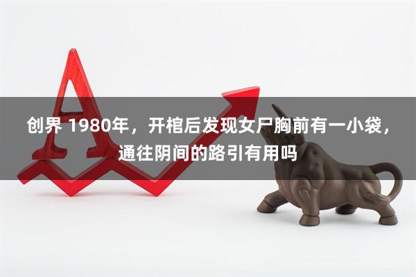 创界 1980年，开棺后发现女尸胸前有一小袋，通往阴间的路引有用吗