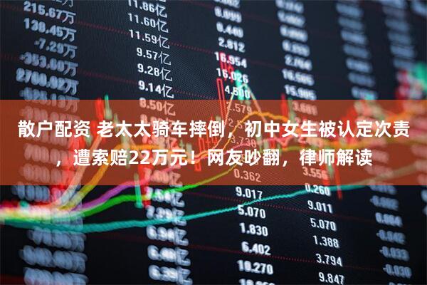 散户配资 老太太骑车摔倒，初中女生被认定次责，遭索赔22万元！网友吵翻，律师解读