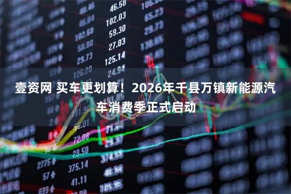 壹资网 买车更划算！2026年千县万镇新能源汽车消费季正式启动