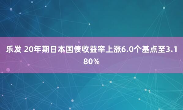 乐发 20年期日本国债收益率上涨6.0个基点至3.180%