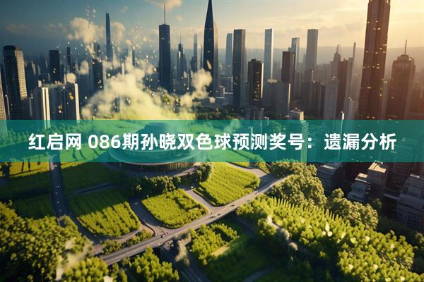 红启网 086期孙晓双色球预测奖号：遗漏分析
