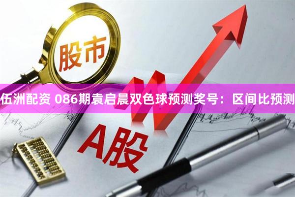 伍洲配资 086期袁启晨双色球预测奖号：区间比预测